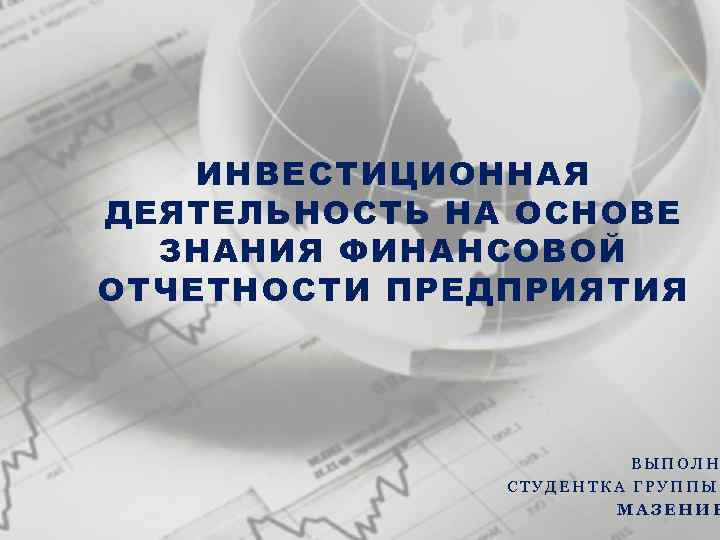 ИНВЕСТИЦИОННАЯ ДЕЯТЕЛЬНОСТЬ НА ОСНОВЕ ЗНАНИЯ ФИНАНСОВОЙ ОТЧЕТНОСТИ ПРЕДПРИЯТИЯ ВЫПОЛН СТУДЕНТКА ГРУППЫ МАЗЕНИН 