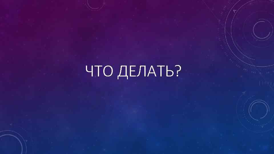 ЧТО ДЕЛАТЬ? 