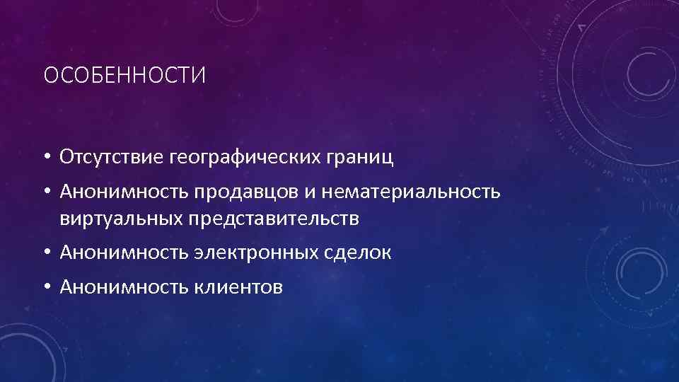 ОСОБЕННОСТИ • Отсутствие географических границ • Анонимность продавцов и нематериальность виртуальных представительств • Анонимность