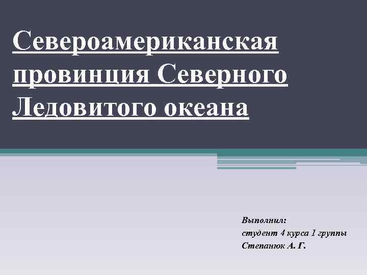 Североамериканская провинция Северного Ледовитого океана Выполнил: студент 4 курса 1 группы Степанюк А. Г.