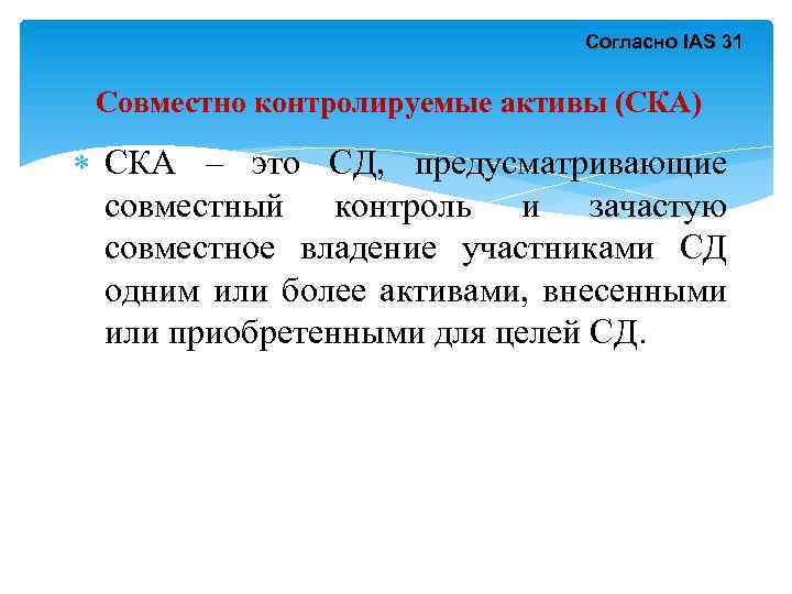 Согласно IAS 31 Совместно контролируемые активы (СКА) СКА – это СД, предусматривающие совместный контроль