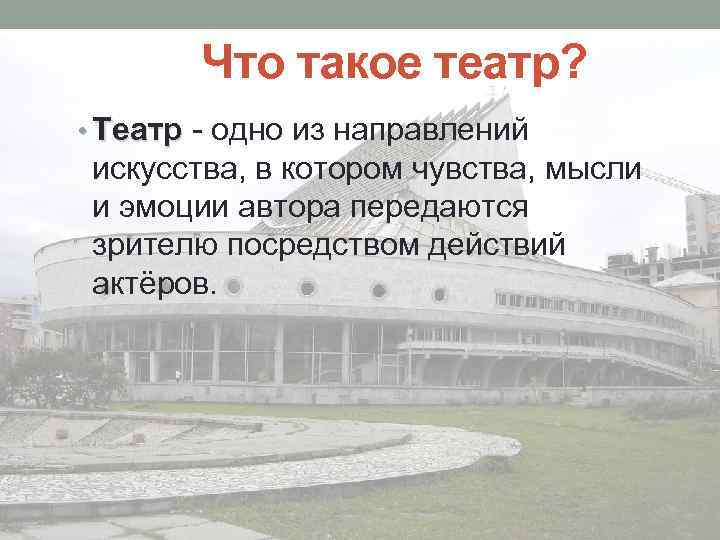 Что такое театр? • Театр - одно из направлений искусства, в котором чувства, мысли