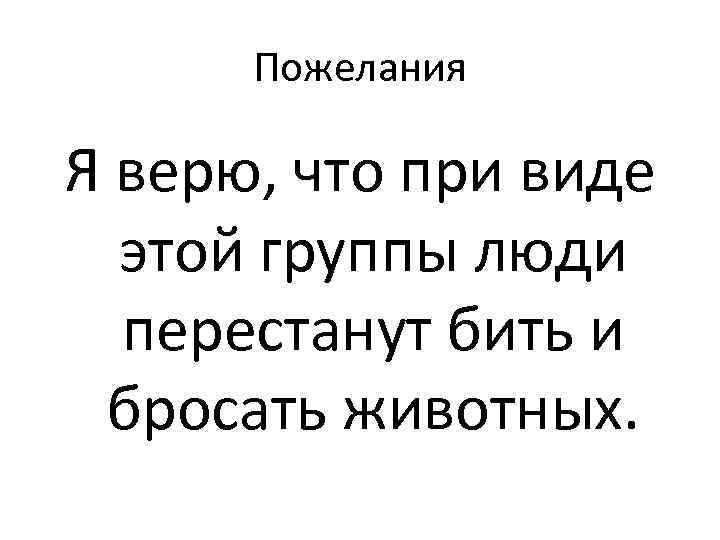 Пожелания Я верю, что при виде этой группы люди перестанут бить и бросать животных.