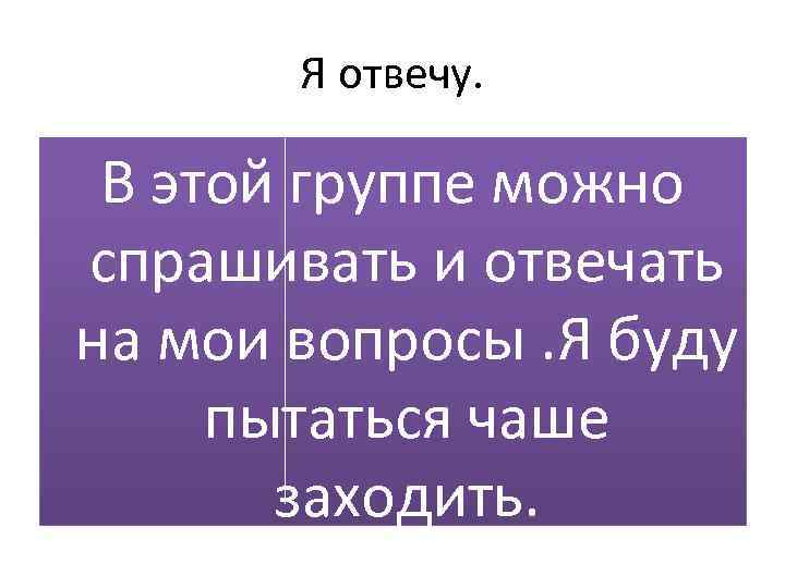 Я отвечу. В этой группе можно спрашивать и отвечать на мои вопросы. Я буду