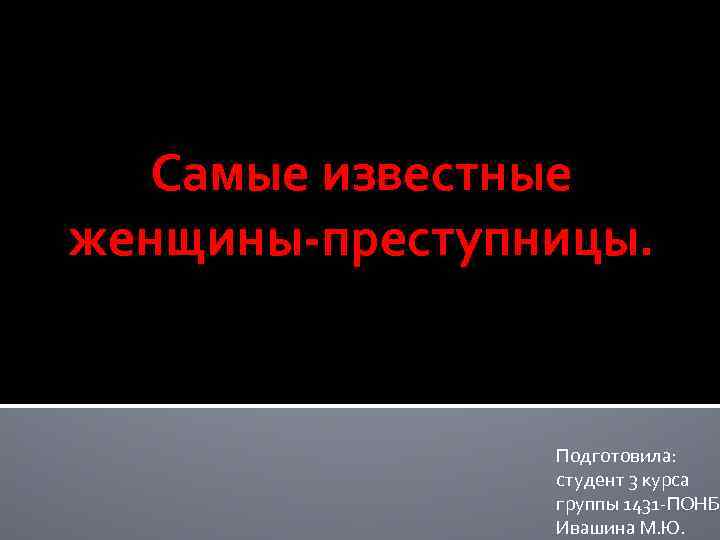 Самые известные женщины-преступницы. Подготовила: студент 3 курса группы 1431 -ПОНБ Ивашина М. Ю. 