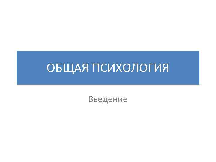 ОБЩАЯ ПСИХОЛОГИЯ Введение 