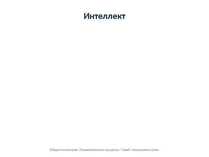 Интеллект Общая психология. Познавательные процессы. Тема 6: Мышление и речь 