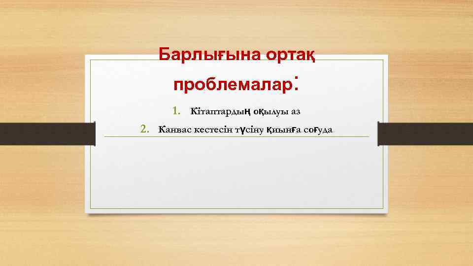 Барлығына ортақ проблемалар: 1. Кітаптардың оқылуы аз 2. Канвас кестесін түсіну қиынға соғуда 