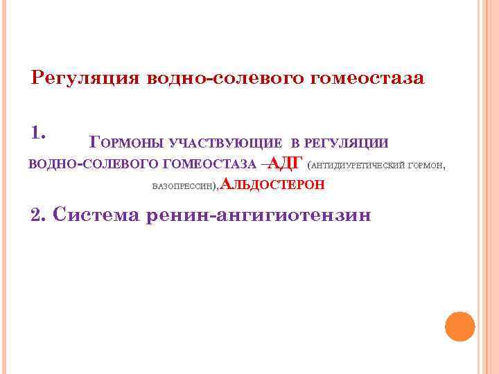 Регуляция водно-солевого гомеостаза 1. ГОРМОНЫ УЧАСТВУЮЩИЕ В РЕГУЛЯЦИИ ВОДНО-СОЛЕВОГО ГОМЕОСТАЗА –АДГ (АНТИДИУРЕТИЧЕСКИЙ ГОРМОН, ВАЗОПРЕССИН),