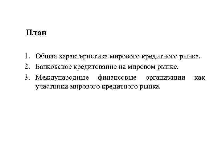 План 1. Общая характеристика мирового кредитного рынка. 2. Банковское кредитование на мировом рынке. 3.