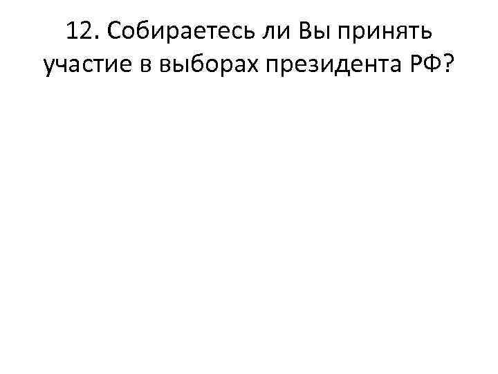 12. Собираетесь ли Вы принять участие в выборах президента РФ? 