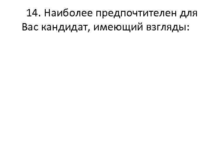  14. Наиболее предпочтителен для Вас кандидат, имеющий взгляды: 