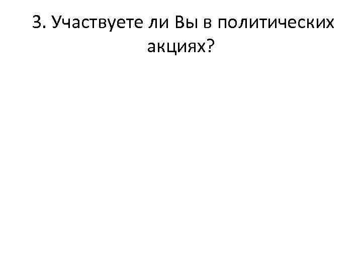  3. Участвуете ли Вы в политических акциях? 