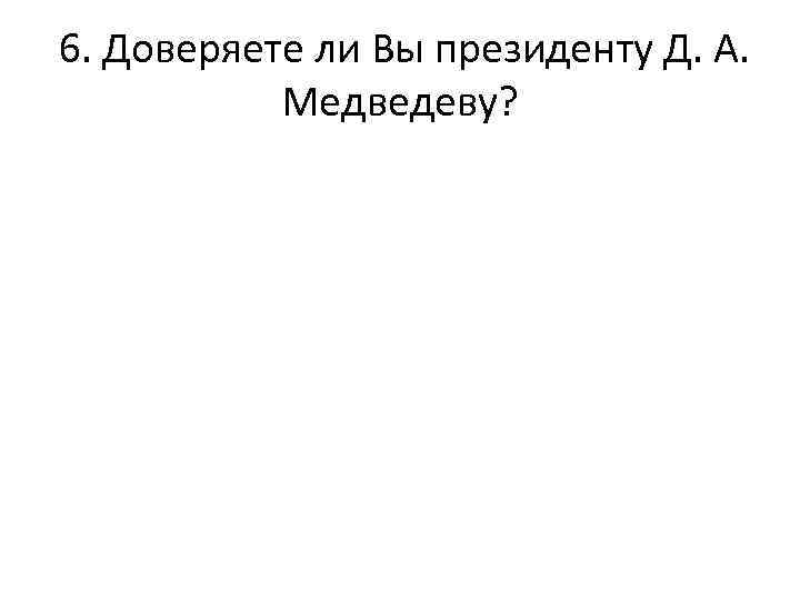  6. Доверяете ли Вы президенту Д. А. Медведеву? 