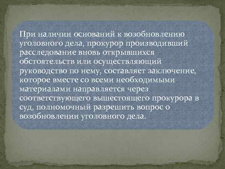 При наличии оснований к возобновлению уголовного дела, прокурор производивший расследование вновь открывшихся обстоятельств или