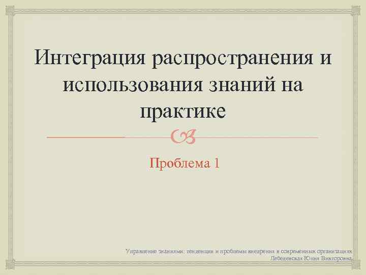 Интеграция распространения и использования знаний на практике Проблема 1 Управление знаниями: тенденции и проблемы