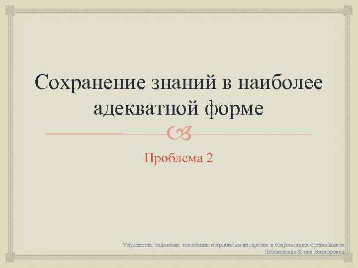 Сохранение знаний в наиболее адекватной форме Проблема 2 Управление знаниями: тенденции и проблемы внедрения