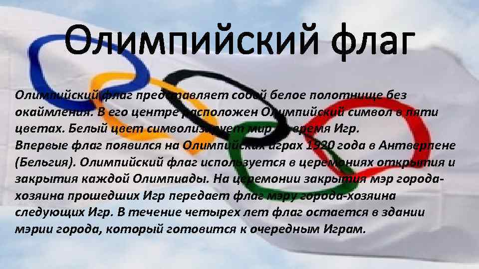 Олимпийский флаг представляет собой белое полотнище без окаймления. В его центре расположен Олимпийский символ