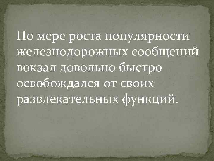 По мере роста популярности железнодорожных сообщений вокзал довольно быстро освобождался от своих развлекательных функций.