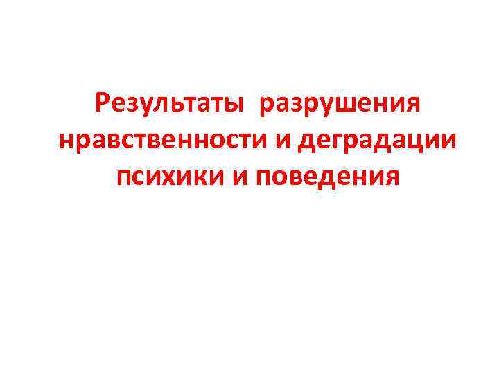 Результаты разрушения нравственности и деградации психики и поведения 