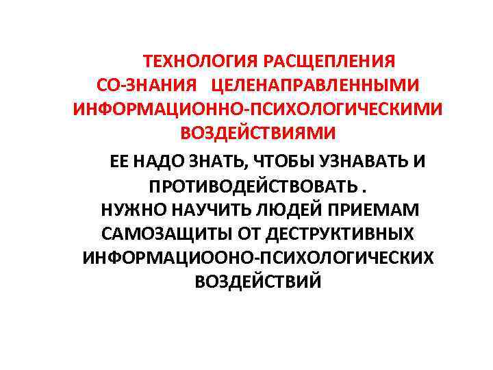  ТЕХНОЛОГИЯ РАСЩЕПЛЕНИЯ СО-ЗНАНИЯ ЦЕЛЕНАПРАВЛЕННЫМИ ИНФОРМАЦИОННО-ПСИХОЛОГИЧЕСКИМИ ВОЗДЕЙСТВИЯМИ ЕЕ НАДО ЗНАТЬ, ЧТОБЫ УЗНАВАТЬ И ПРОТИВОДЕЙСТВОВАТЬ.