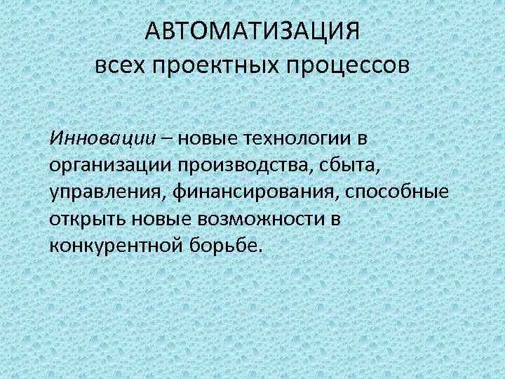 АВТОМАТИЗАЦИЯ всех проектных процессов Инновации – новые технологии в организации производства, сбыта, управления, финансирования,