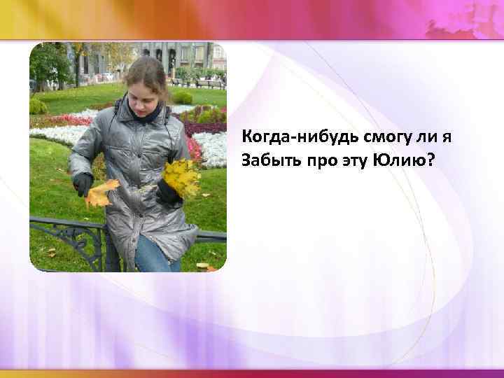 Когда-нибудь смогу ли я Забыть про эту Юлию? 