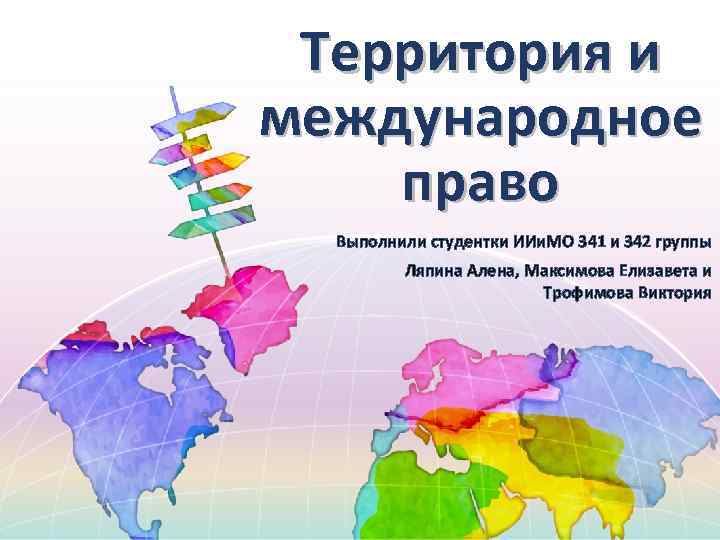 Территория и международное право Выполнили студентки ИИи. МО 341 и 342 группы Ляпина Алена,