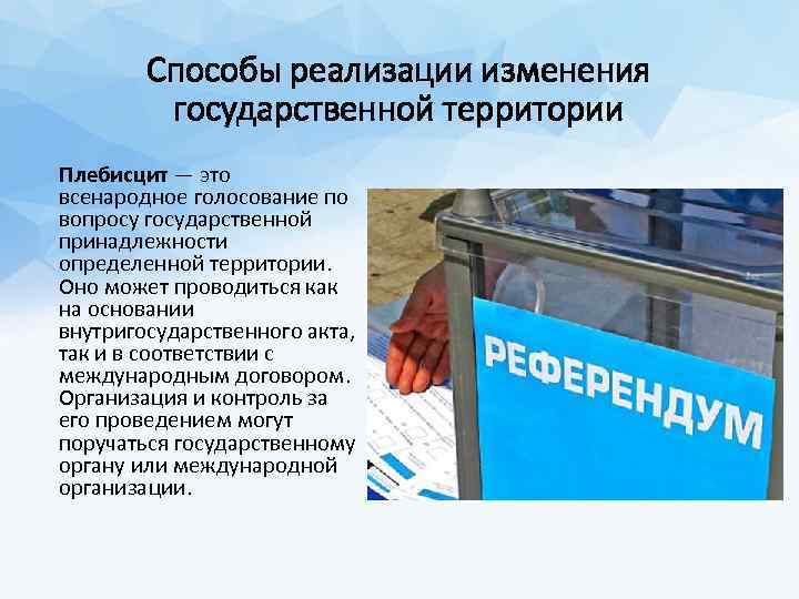 Способы реализации изменения государственной территории Плебисцит — это всенародное голосование по вопросу государственной принадлежности