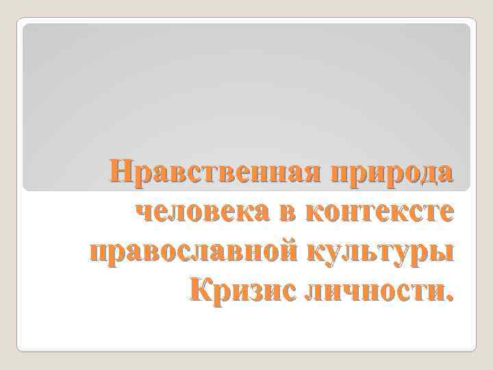 Нравственная природа человека в контексте православной культуры Кризис личности. 