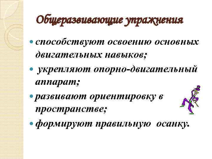 Общеразвивающие упражнения способствуют освоению основных двигательных навыков; укрепляют опорно-двигательный аппарат; развивают ориентировку в пространстве;