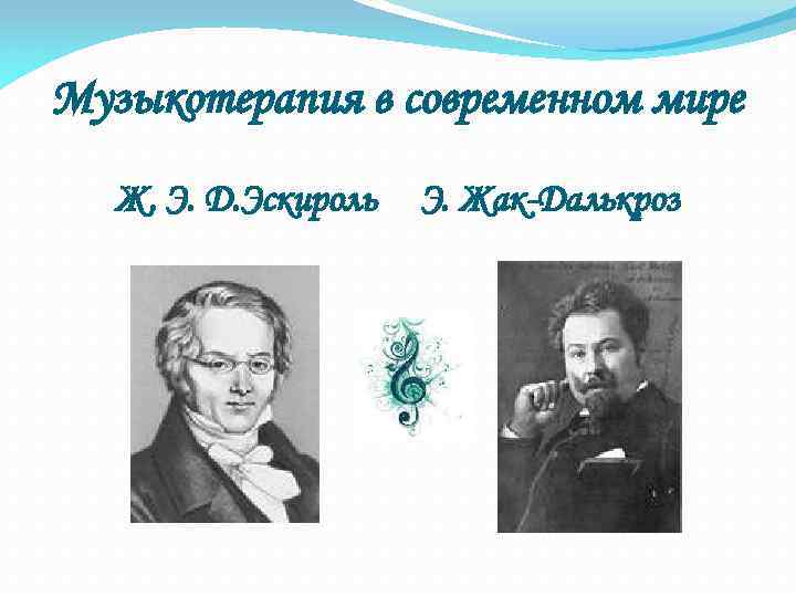 Музыкотерапия в современном мире Ж. Э. Д. Эскироль Э. Жак-Далькроз 