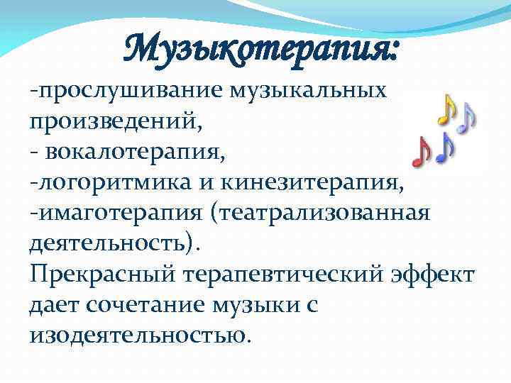 Музыкотерапия: -прослушивание музыкальных произведений, - вокалотерапия, -логоритмика и кинезитерапия, -имаготерапия (театрализованная деятельность). Прекрасный терапевтический