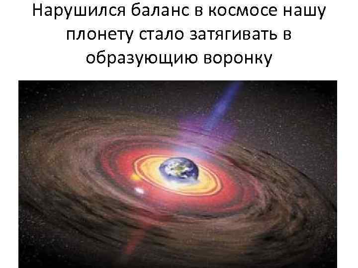 Нарушился баланс в космосе нашу плонету стало затягивать в образующию воронку 