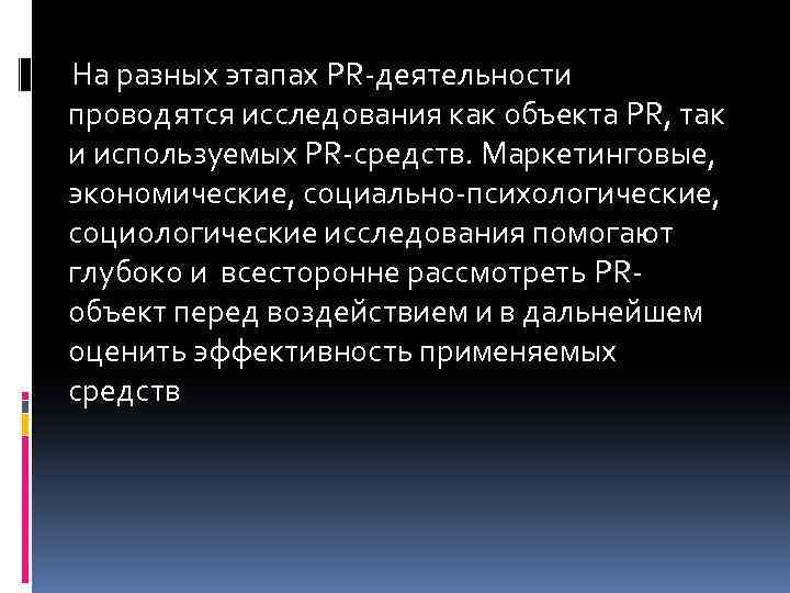 На разных этапах PR-деятельности проводятся исследования как объекта PR, так и используемых PR-средств. Маркетинговые,