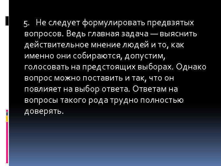 5. Не следует формулировать предвзятых вопросов. Ведь главная задача — выяснить действительное мнение людей