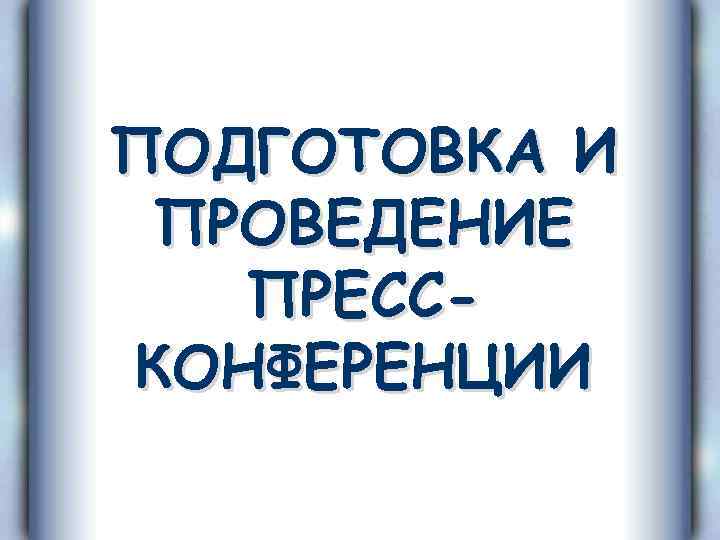 ПОДГОТОВКА И ПРОВЕДЕНИЕ ПРЕССКОНФЕРЕНЦИИ 