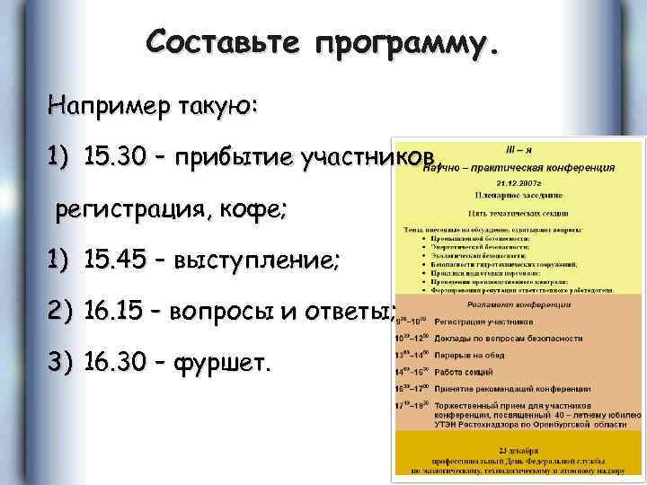 Составьте программу. Например такую: 1) 15. 30 – прибытие участников, регистрация, кофе; 1) 15.