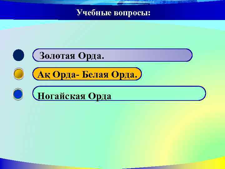 Учебные вопросы: Золотая Орда. Ақ Орда- Белая Орда. Ногайская Орда 