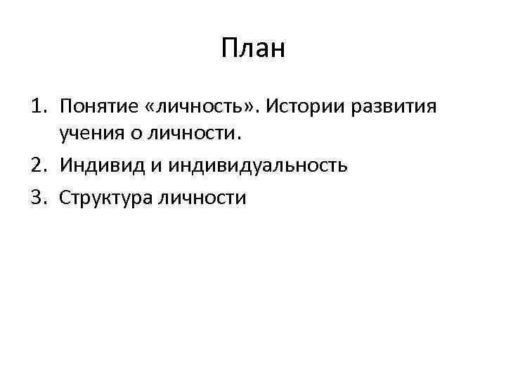 План 1. Понятие «личность» . Истории развития учения о личности. 2. Индивид и индивидуальность