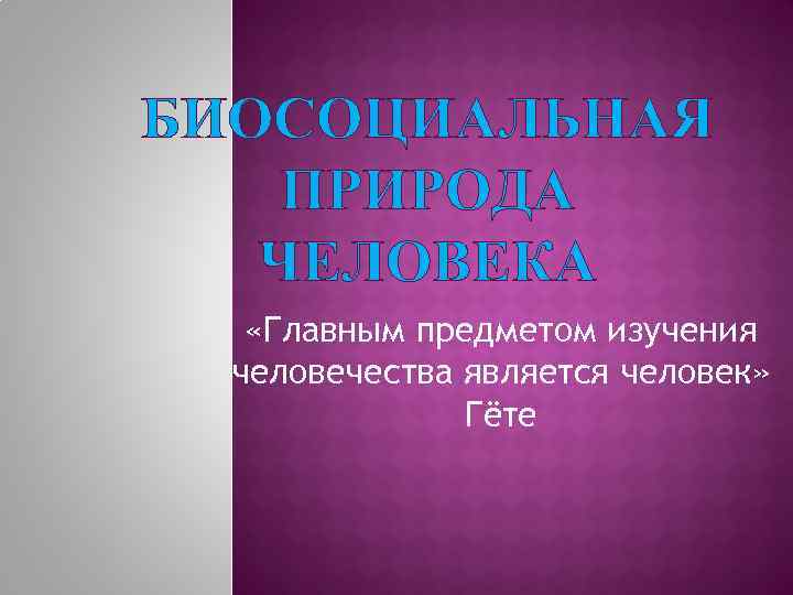 БИОСОЦИАЛЬНАЯ ПРИРОДА ЧЕЛОВЕКА «Главным предметом изучения человечества является человек» Гёте 