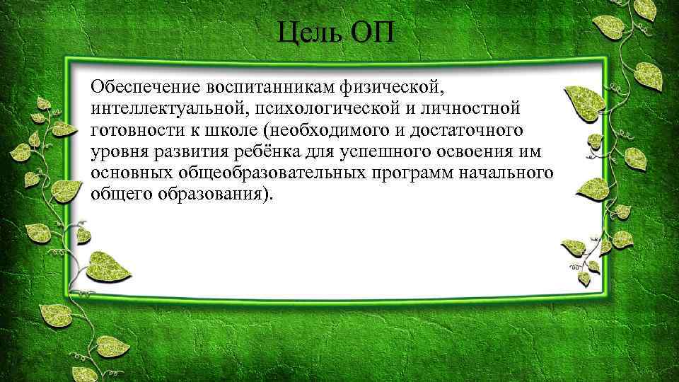 Цель ОП Обеспечение воспитанникам физической, интеллектуальной, психологической и личностной готовности к школе (необходимого и