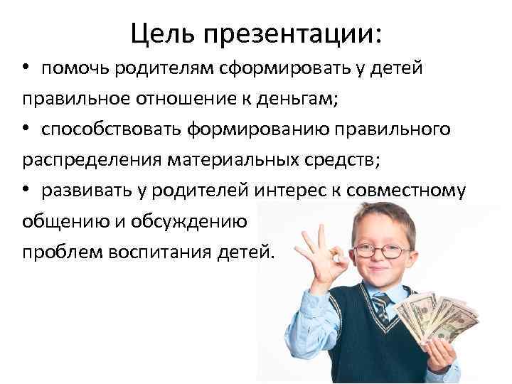 Цель презентации: • помочь родителям сформировать у детей правильное отношение к деньгам; • способствовать