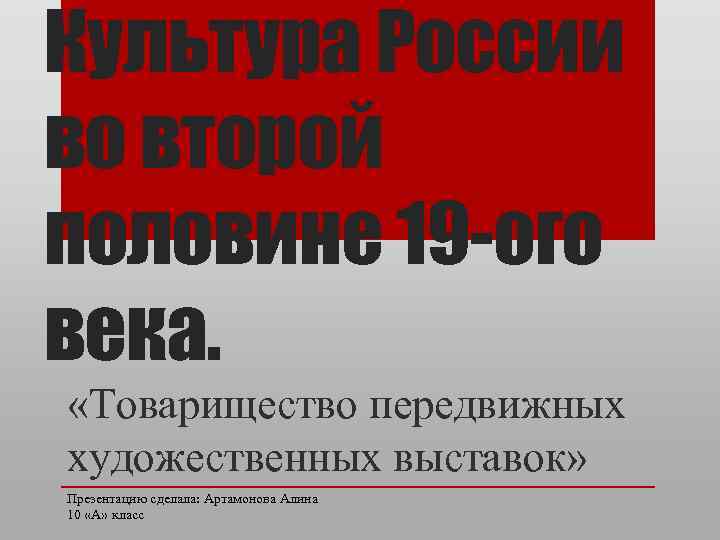 Культура России во второй половине 19 -ого века. «Товарищество передвижных художественных выставок» Презентацию сделала: