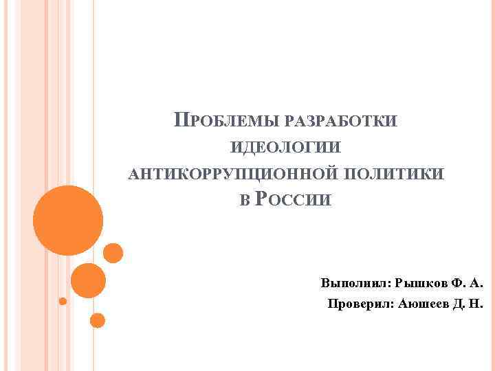 ПРОБЛЕМЫ РАЗРАБОТКИ ИДЕОЛОГИИ АНТИКОРРУПЦИОННОЙ ПОЛИТИКИ В РОССИИ Выполнил: Рышков Ф. А. Проверил: Аюшеев Д.