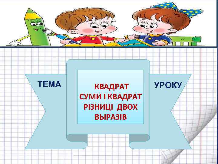  ТЕМА КВАДРАТ СУМИ І КВАДРАТ РІЗНИЦІ ДВОХ ВЫРАЗІВ УРОКУ 