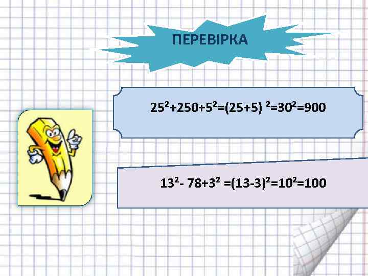 ПЕРЕВІРКА 25²+250+5²=(25+5) ²=30²=900 13²- 78+3² =(13 -3)²=100 