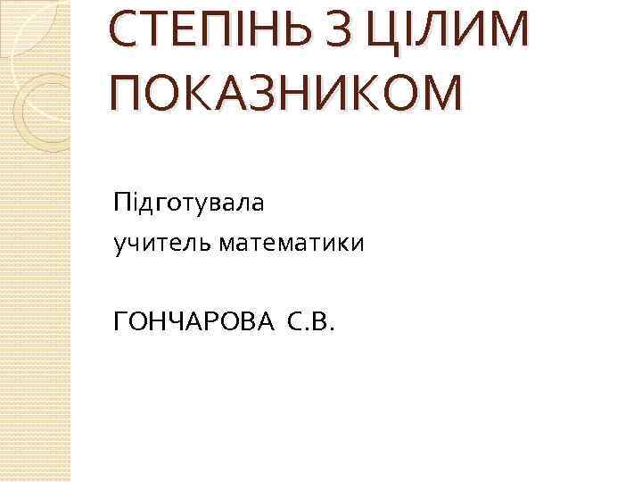 СТЕПІНЬ З ЦІЛИМ ПОКАЗНИКОМ Підготувала учитель математики ГОНЧАРОВА С. В. 