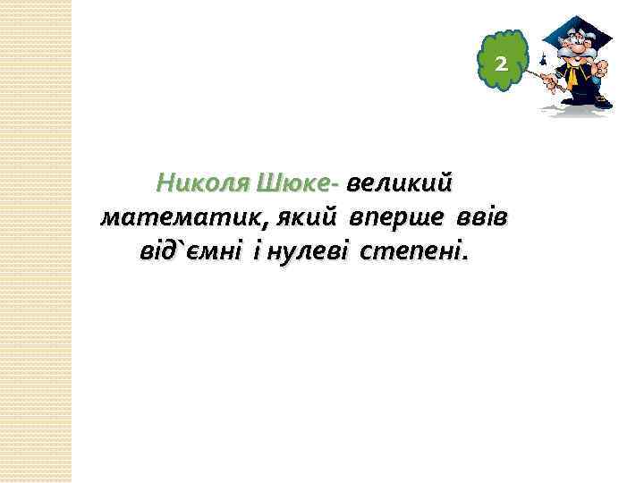 2 Николя Шюке- великий математик, який вперше ввів від`ємні і нулеві степені. 