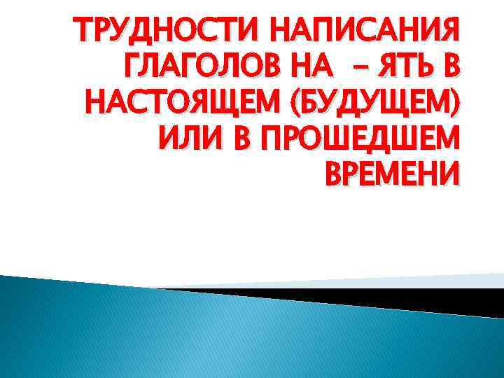 ТРУДНОСТИ НАПИСАНИЯ ГЛАГОЛОВ НА - ЯТЬ В НАСТОЯЩЕМ (БУДУЩЕМ) ИЛИ В ПРОШЕДШЕМ ВРЕМЕНИ 